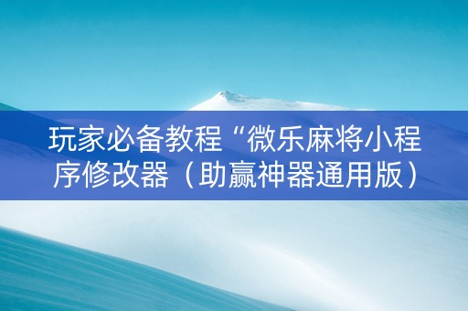 玩家必备教程“微乐麻将小程序修改器（助赢神器通用版）