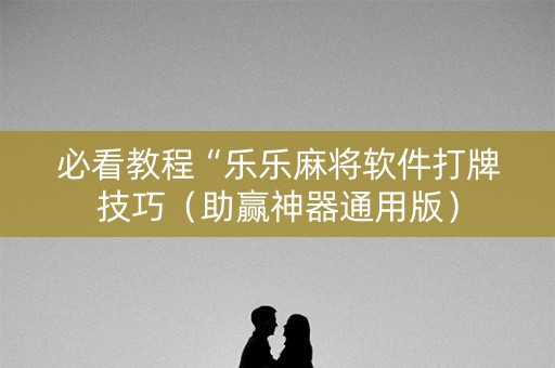 必看教程“乐乐麻将软件打牌技巧（助赢神器通用版）