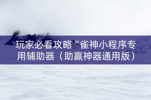 玩家必看攻略“雀神小程序专用辅助器（助赢神器通用版）