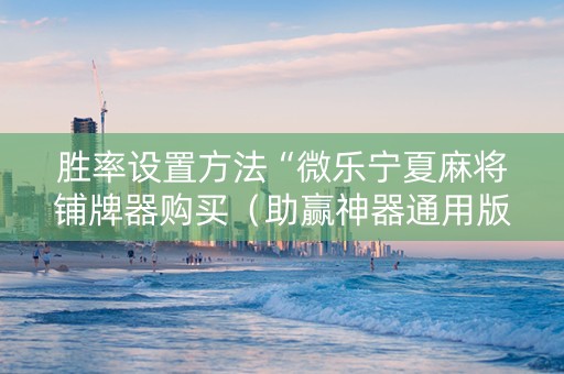 胜率设置方法“微乐宁夏麻将铺牌器购买（助赢神器通用版）