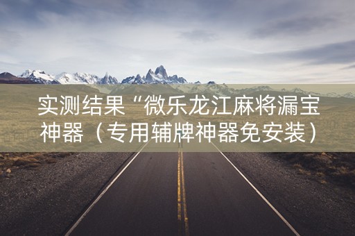 实测结果“微乐龙江麻将漏宝神器（专用辅牌神器免安装）