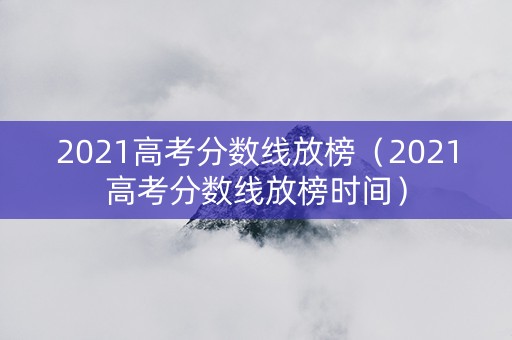 2021高考分数线放榜（2021高考分数线放榜时间）