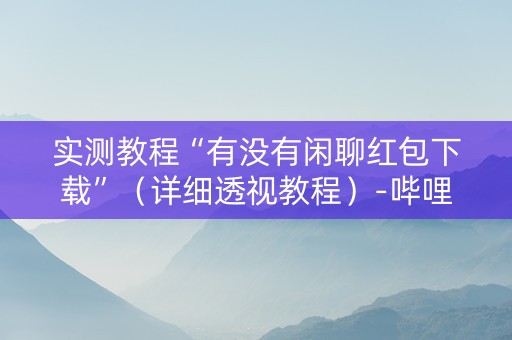 实测教程“有没有闲聊红包下载”（详细透视教程）-哔哩哔哩
