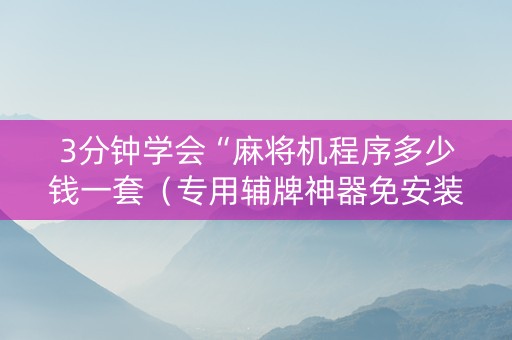 3分钟学会“麻将机程序多少钱一套（专用辅牌神器免安装）