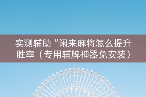 实测辅助“闲来麻将怎么提升胜率（专用辅牌神器免安装）