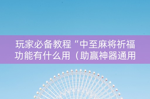 玩家必备教程“中至麻将祈福功能有什么用（助赢神器通用版）