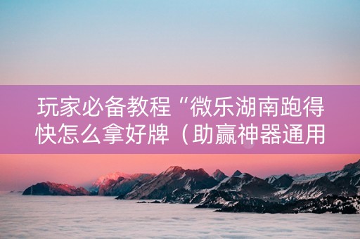 玩家必备教程“微乐湖南跑得快怎么拿好牌（助赢神器通用版）