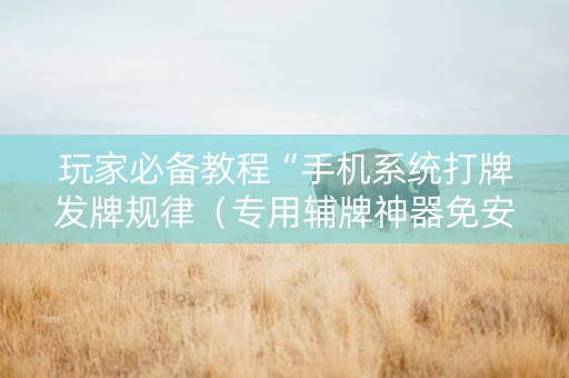 玩家必备教程“手机系统打牌发牌规律（专用辅牌神器免安装）