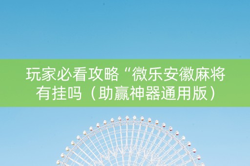 玩家必看攻略“微乐安徽麻将有挂吗（助赢神器通用版）