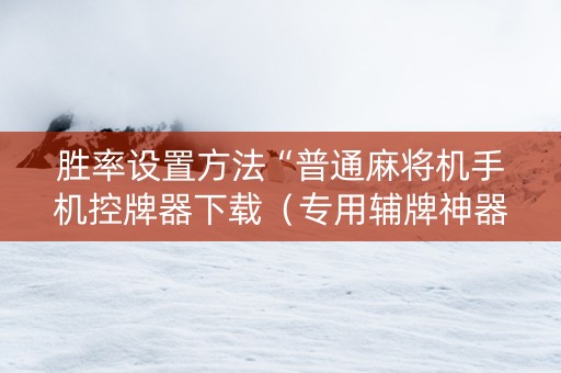 胜率设置方法“普通麻将机手机控牌器下载（专用辅牌神器免安装）