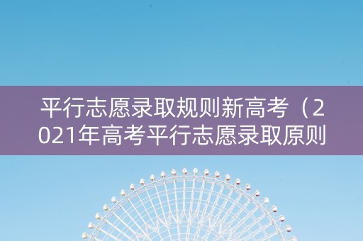 平行志愿录取规则新高考（2021年高考平行志愿录取原则）