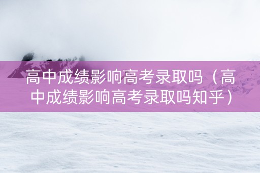 高中成绩影响高考录取吗（高中成绩影响高考录取吗知乎）