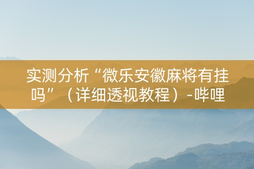 实测分析“微乐安徽麻将有挂吗”（详细透视教程）-哔哩哔哩