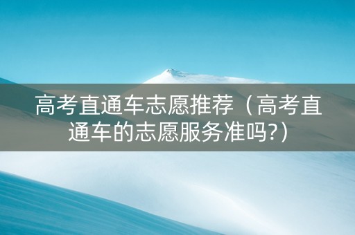 高考直通车志愿推荐（高考直通车的志愿服务准吗?）