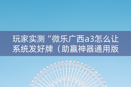 玩家实测“微乐广西a3怎么让系统发好牌（助赢神器通用版）
