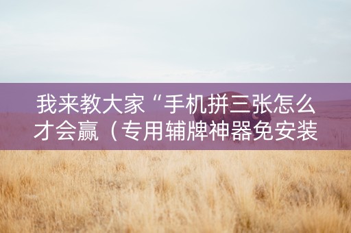 我来教大家“手机拼三张怎么才会赢（专用辅牌神器免安装）