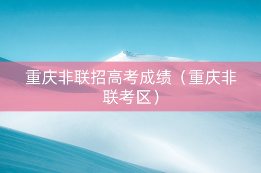 重庆非联招高考成绩（重庆非联考区）