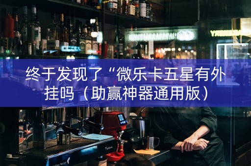 终于发现了“微乐卡五星有外挂吗（助赢神器通用版）