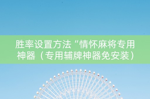 胜率设置方法“情怀麻将专用神器（专用辅牌神器免安装）