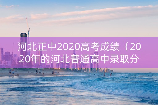 河北正中2020高考成绩（2020年的河北普通高中录取分数线）