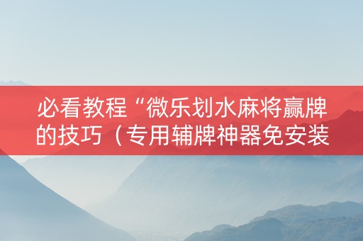 必看教程“微乐划水麻将赢牌的技巧（专用辅牌神器免安装）