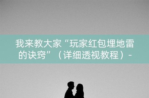 我来教大家“玩家红包埋地雷的诀窍”（详细透视教程）-哔哩哔哩