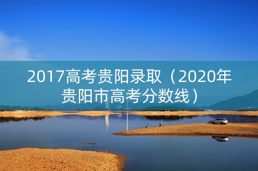 2017高考贵阳录取（2020年贵阳市高考分数线）