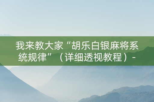 我来教大家“胡乐白银麻将系统规律”（详细透视教程）-哔哩哔哩