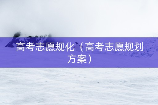 高考志愿规化（高考志愿规划方案）