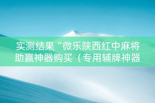 实测结果“微乐陕西红中麻将助赢神器购买（专用辅牌神器免安装）