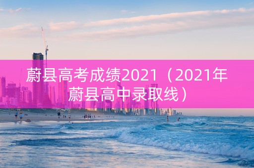 蔚县高考成绩2021（2021年蔚县高中录取线）