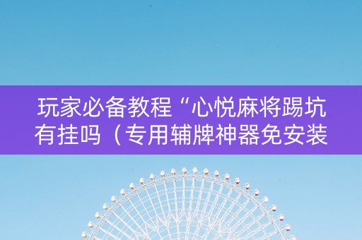 玩家必备教程“心悦麻将踢坑有挂吗（专用辅牌神器免安装）