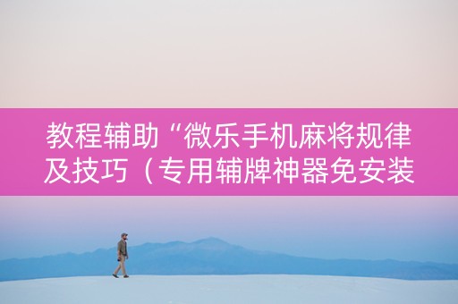 教程辅助“微乐手机麻将规律及技巧（专用辅牌神器免安装）