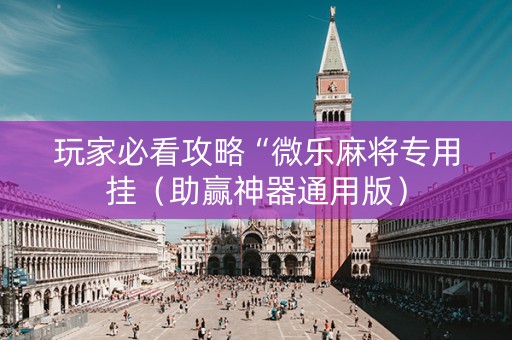 玩家必看攻略“微乐麻将专用挂（助赢神器通用版）
