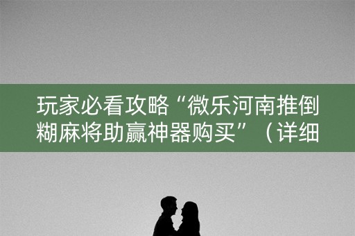 玩家必看攻略“微乐河南推倒糊麻将助赢神器购买”（详细透视教程）-哔哩哔哩