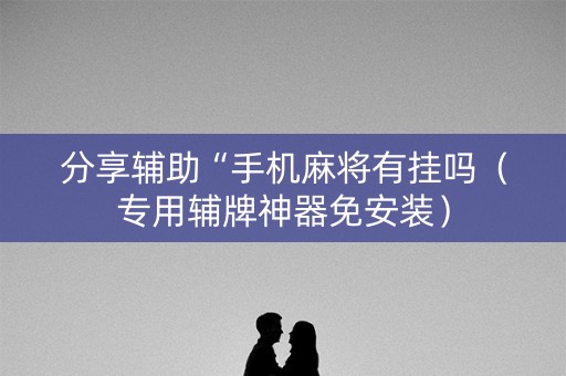 分享辅助“手机麻将有挂吗（专用辅牌神器免安装）
