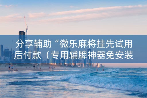 分享辅助“微乐麻将挂先试用后付款（专用辅牌神器免安装）