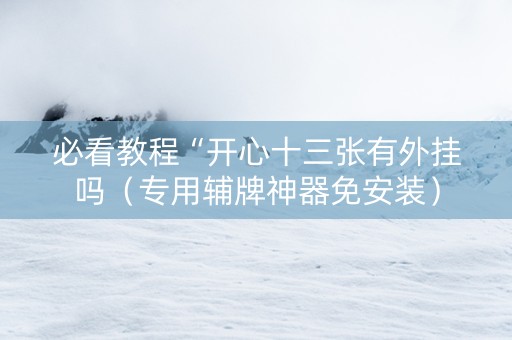 必看教程“开心十三张有外挂吗（专用辅牌神器免安装）