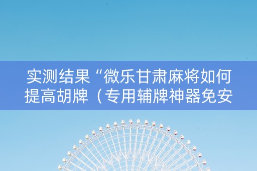 实测结果“微乐甘肃麻将如何提高胡牌（专用辅牌神器免安装）
