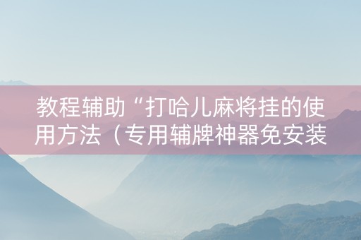 教程辅助“打哈儿麻将挂的使用方法（专用辅牌神器免安装）