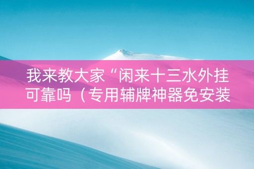 我来教大家“闲来十三水外挂可靠吗（专用辅牌神器免安装）