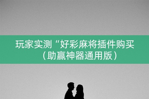 玩家实测“好彩麻将插件购买（助赢神器通用版）
