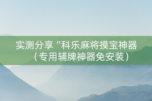 实测分享“科乐麻将摸宝神器（专用辅牌神器免安装）