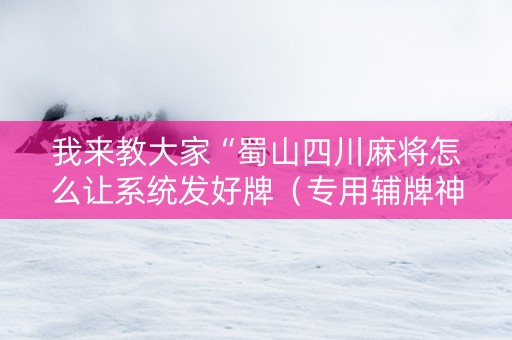 我来教大家“蜀山四川麻将怎么让系统发好牌（专用辅牌神器免安装）