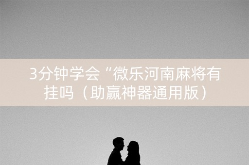 3分钟学会“微乐河南麻将有挂吗（助赢神器通用版）