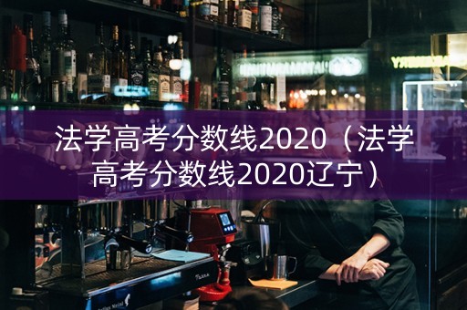 法学高考分数线2020（法学高考分数线2020辽宁）