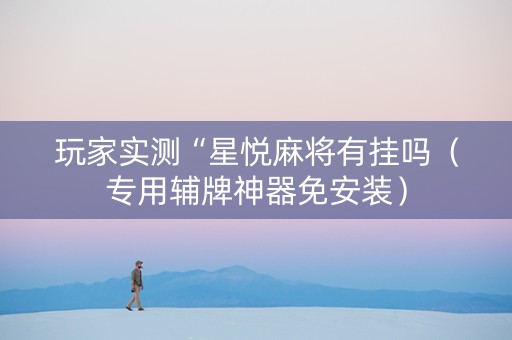 玩家实测“星悦麻将有挂吗（专用辅牌神器免安装）