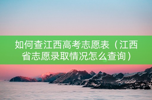 如何查江西高考志愿表（江西省志愿录取情况怎么查询）