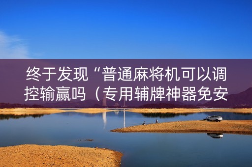 终于发现“普通麻将机可以调控输赢吗（专用辅牌神器免安装）