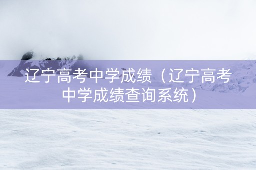辽宁高考中学成绩（辽宁高考中学成绩查询系统）